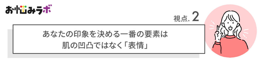 あなたの印象を決める一番の要素は、肌の凹凸ではなく「表情」