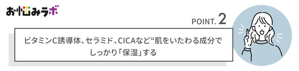 ビタミンC誘導体、セラミド、CICAなど“肌をいたわる成分で-しっかり「保湿」する