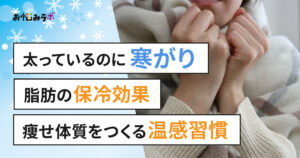 太っているのに寒がりなのはなぜ？「脂肪の保冷効果」と痩せ体質をつくる温活習慣